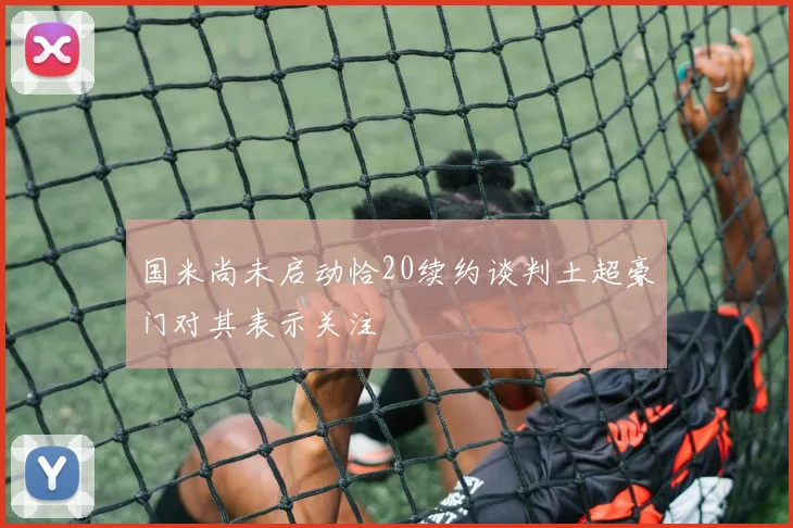 国米尚未启动恰20续约谈判土超豪门对其表示关注