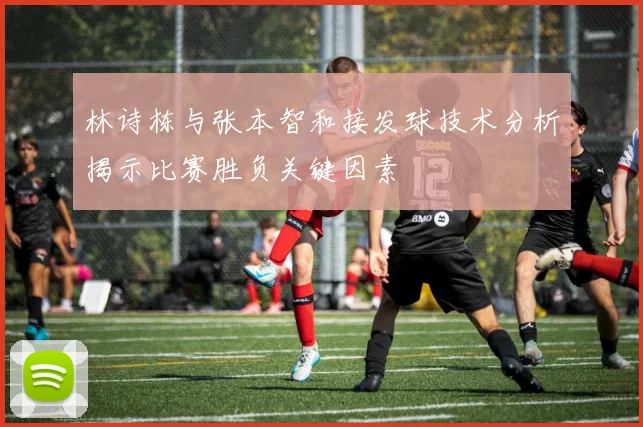 林诗栋与张本智和接发球技术分析揭示比赛胜负关键因素