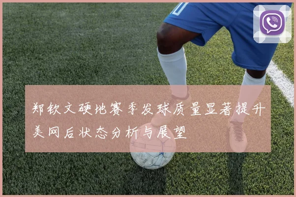 郑钦文硬地赛季发球质量显著提升美网后状态分析与展望