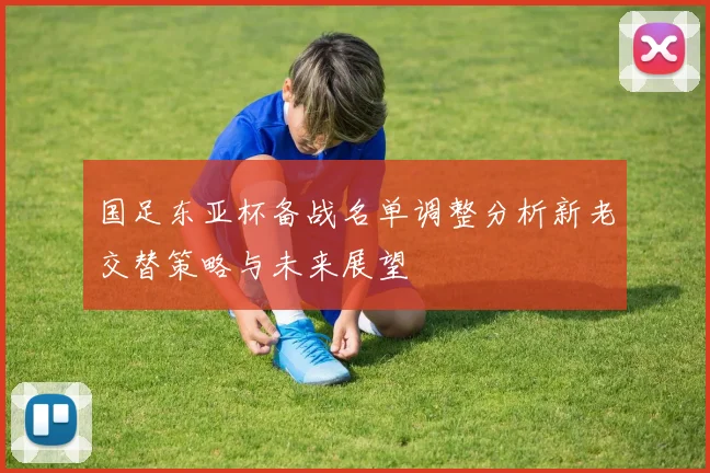 国足东亚杯备战名单调整分析新老交替策略与未来展望