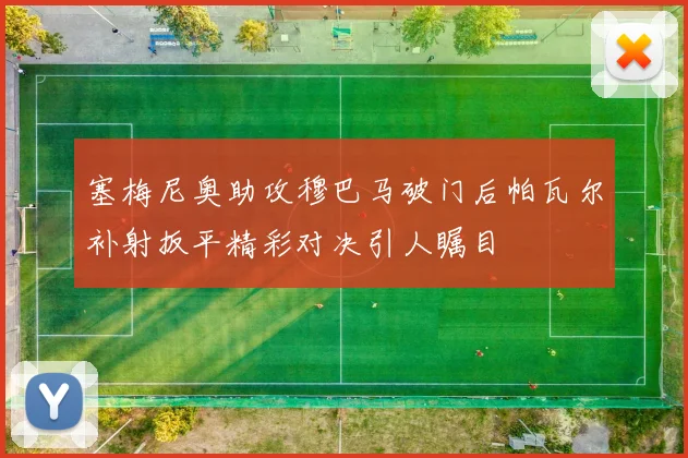 塞梅尼奥助攻穆巴马破门后帕瓦尔补射扳平精彩对决引人瞩目