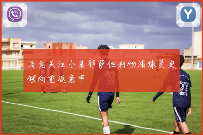 马竞关注小基耶萨但利物浦球员更倾向重返意甲